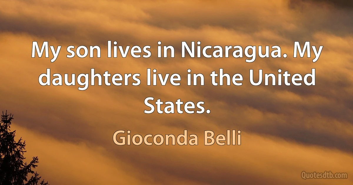 My son lives in Nicaragua. My daughters live in the United States. (Gioconda Belli)