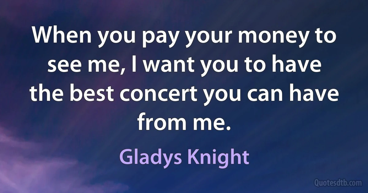 When you pay your money to see me, I want you to have the best concert you can have from me. (Gladys Knight)