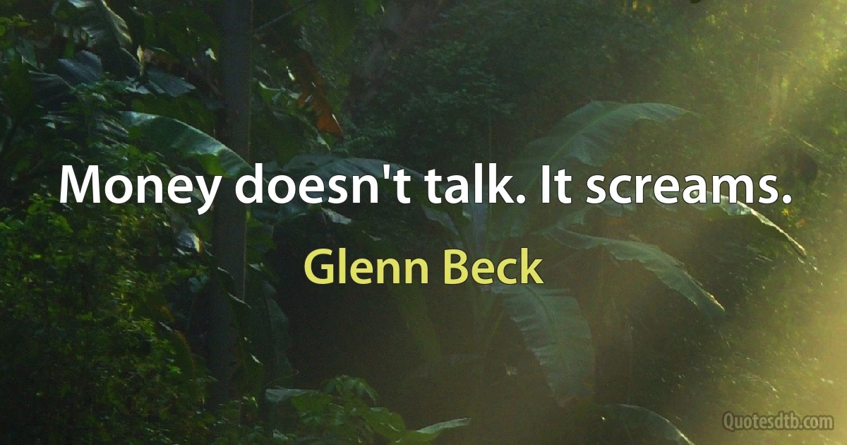 Money doesn't talk. It screams. (Glenn Beck)