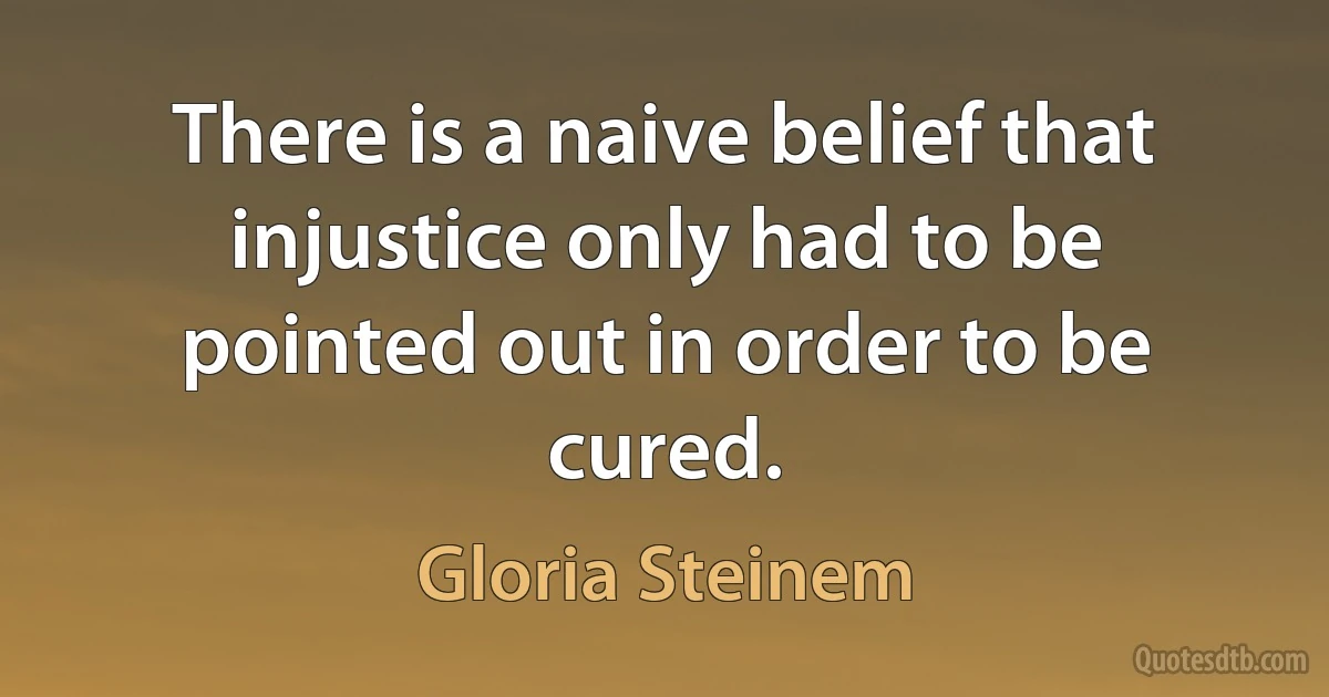 There is a naive belief that injustice only had to be pointed out in order to be cured. (Gloria Steinem)