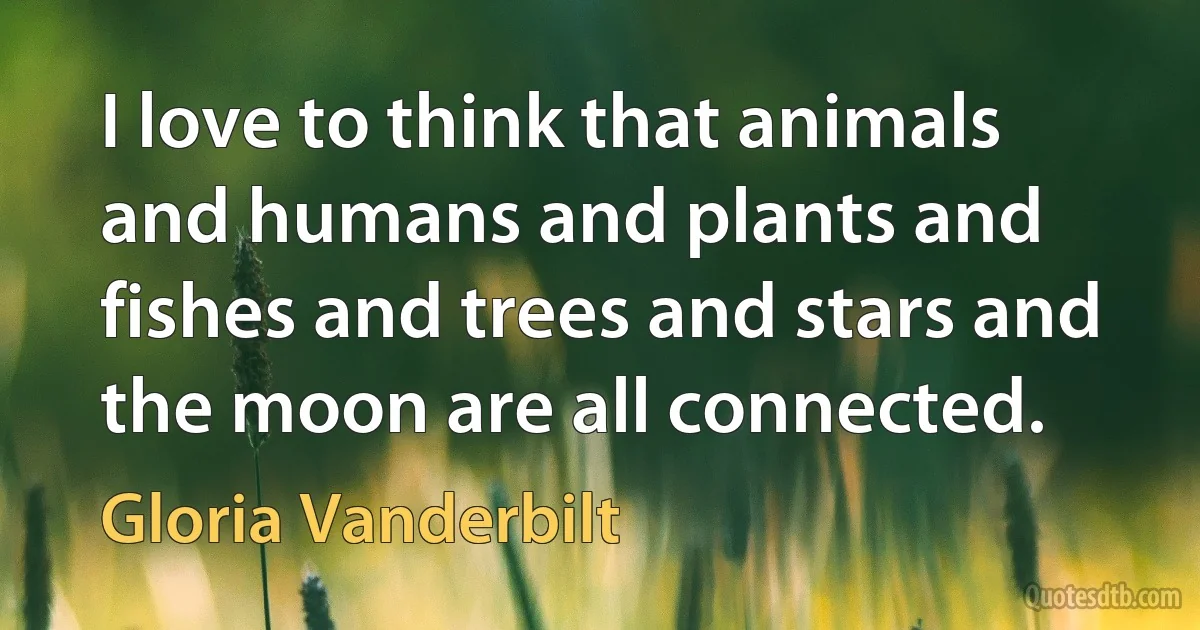 I love to think that animals and humans and plants and fishes and trees and stars and the moon are all connected. (Gloria Vanderbilt)