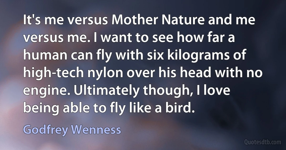 It's me versus Mother Nature and me versus me. I want to see how far a human can fly with six kilograms of high-tech nylon over his head with no engine. Ultimately though, I love being able to fly like a bird. (Godfrey Wenness)