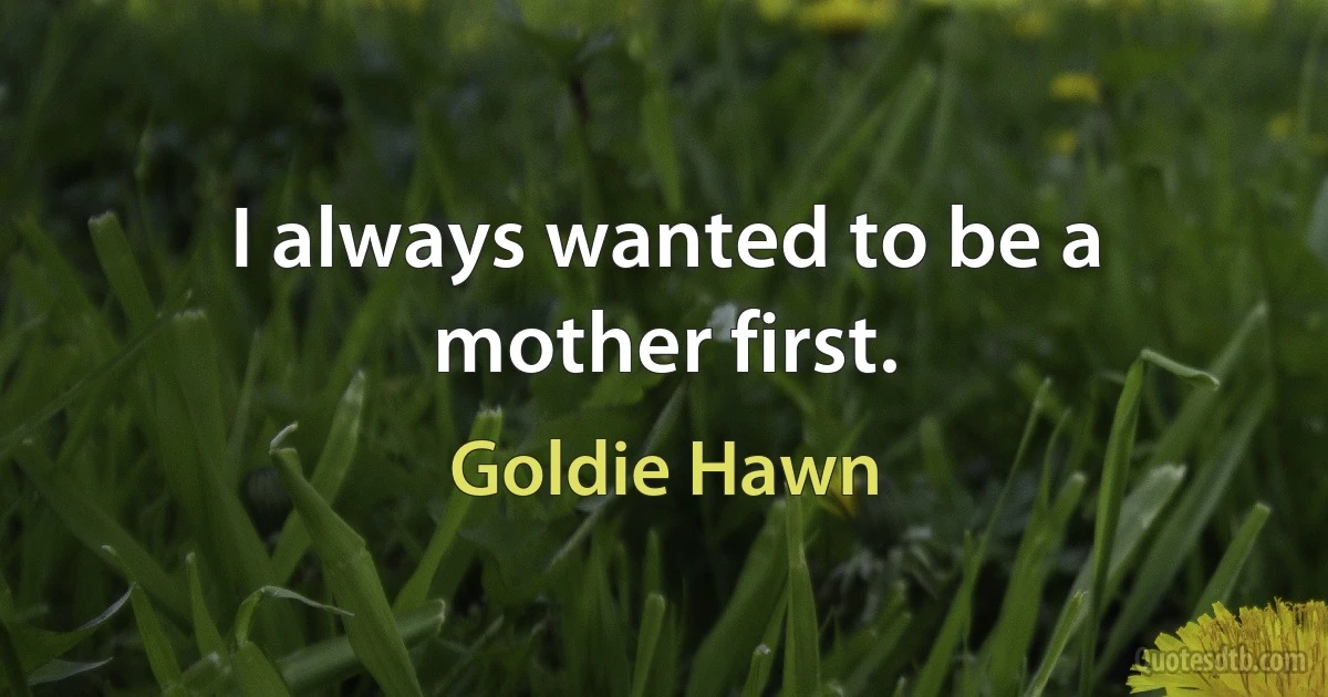 I always wanted to be a mother first. (Goldie Hawn)