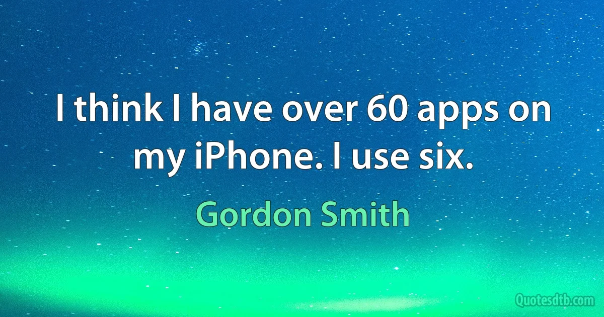 I think I have over 60 apps on my iPhone. I use six. (Gordon Smith)