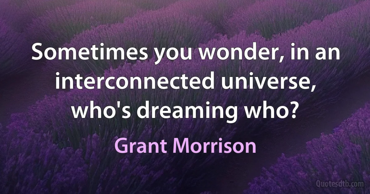 Sometimes you wonder, in an interconnected universe, who's dreaming who? (Grant Morrison)