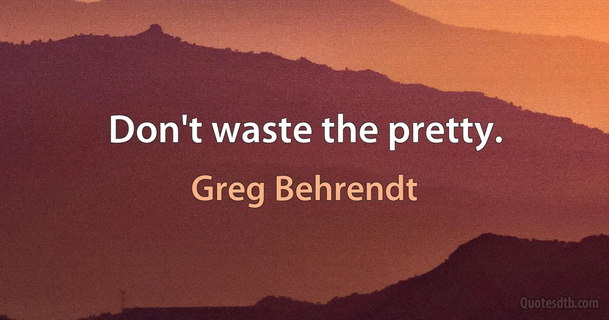 Don't waste the pretty. (Greg Behrendt)