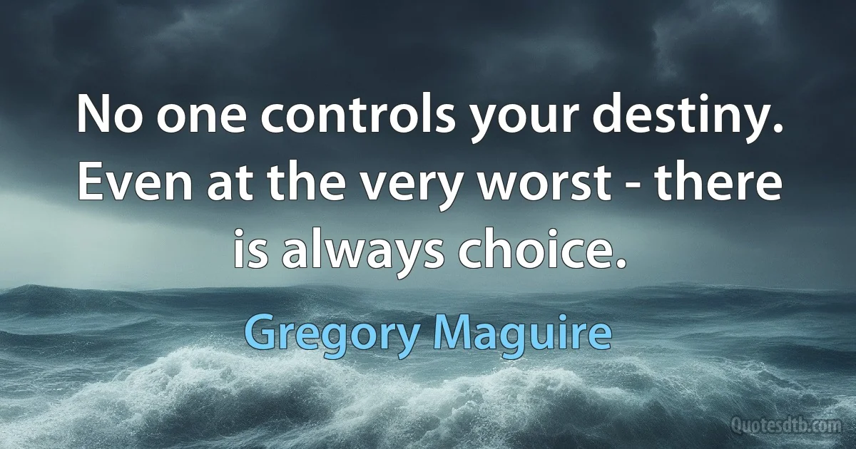 No one controls your destiny. Even at the very worst - there is always choice. (Gregory Maguire)