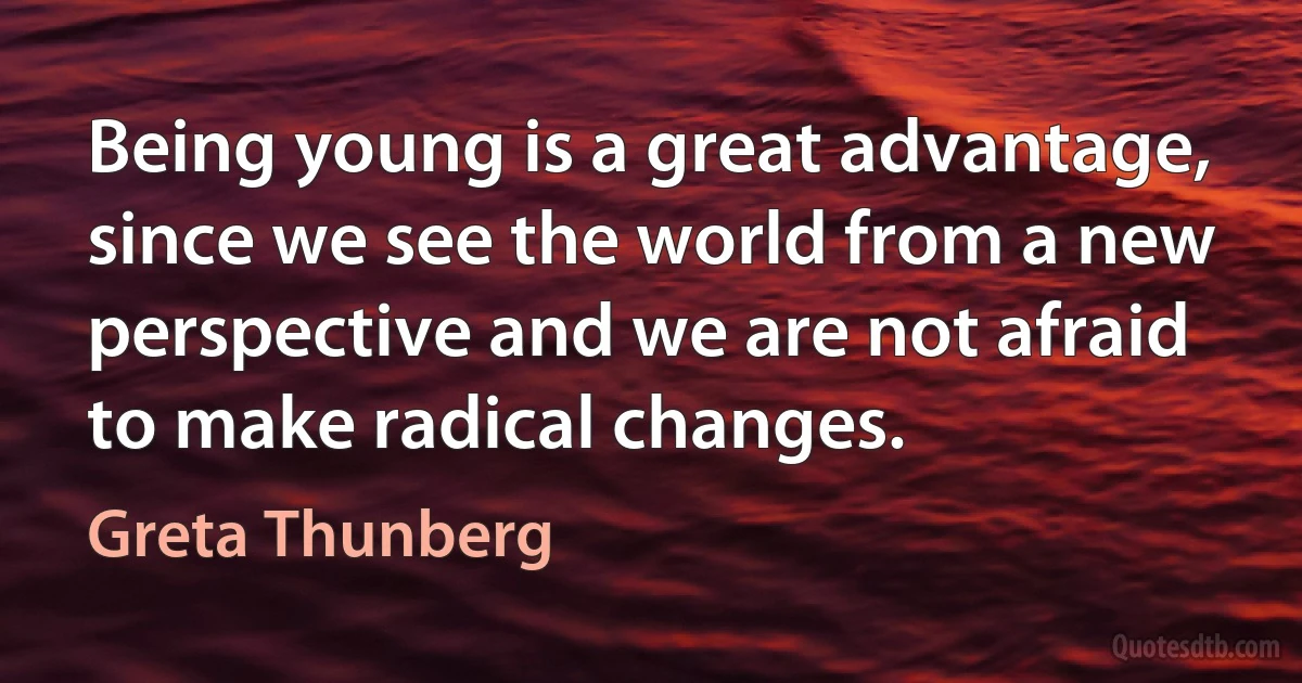 Being young is a great advantage, since we see the world from a new perspective and we are not afraid to make radical changes. (Greta Thunberg)