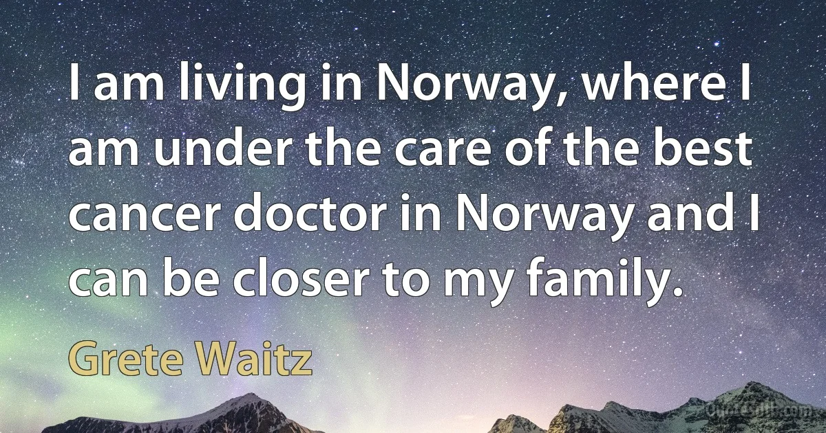 I am living in Norway, where I am under the care of the best cancer doctor in Norway and I can be closer to my family. (Grete Waitz)