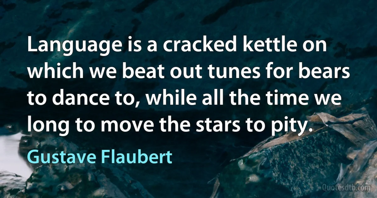 Language is a cracked kettle on which we beat out tunes for bears to dance to, while all the time we long to move the stars to pity. (Gustave Flaubert)