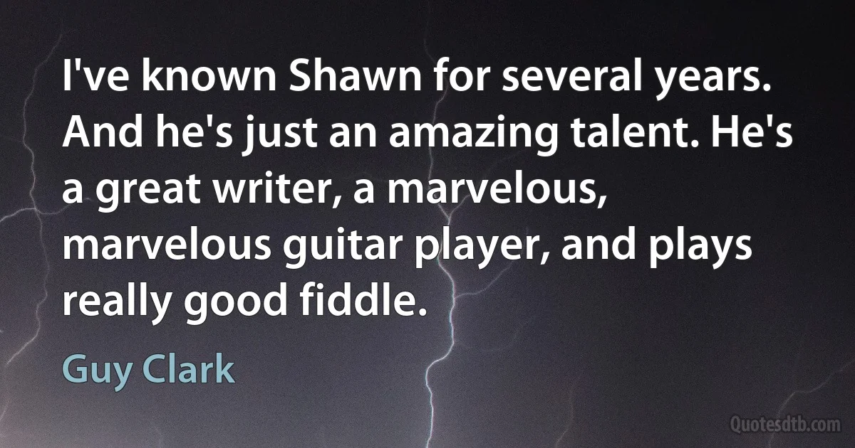 I've known Shawn for several years. And he's just an amazing talent. He's a great writer, a marvelous, marvelous guitar player, and plays really good fiddle. (Guy Clark)