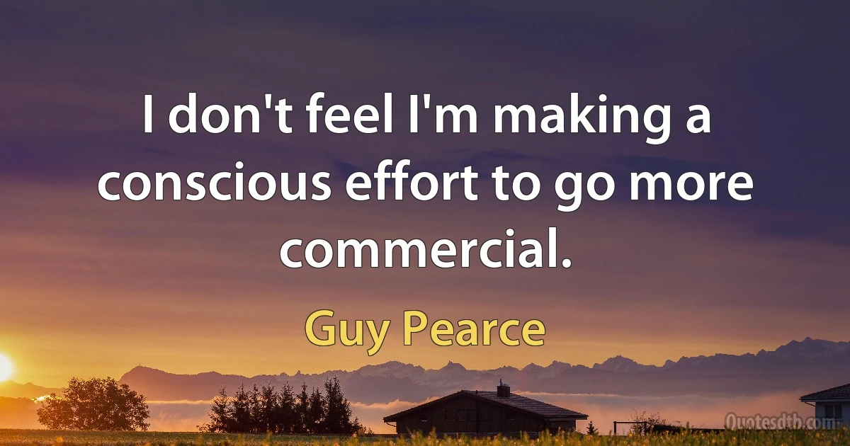 I don't feel I'm making a conscious effort to go more commercial. (Guy Pearce)