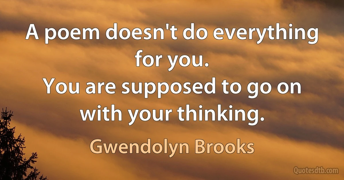 A poem doesn't do everything for you.
You are supposed to go on with your thinking. (Gwendolyn Brooks)