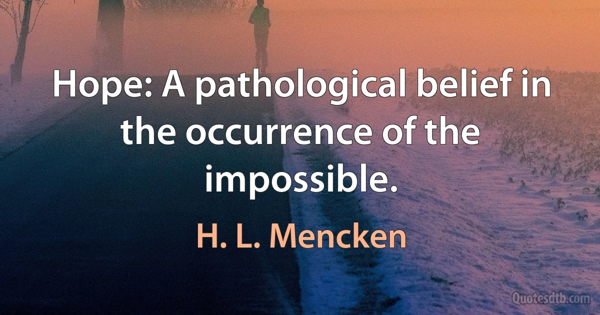 Hope: A pathological belief in the occurrence of the impossible. (H. L. Mencken)