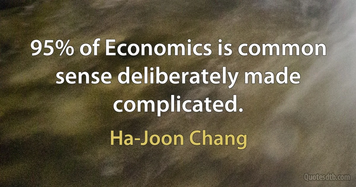 95% of Economics is common sense deliberately made complicated. (Ha-Joon Chang)