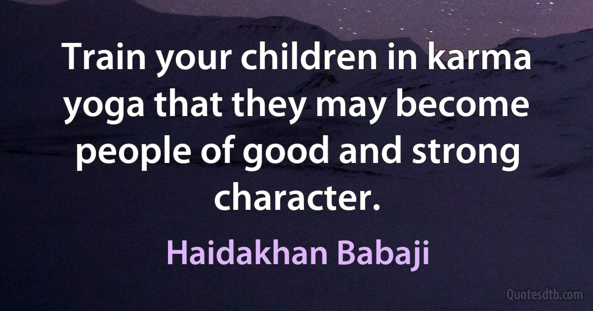 Train your children in karma yoga that they may become people of good and strong character. (Haidakhan Babaji)