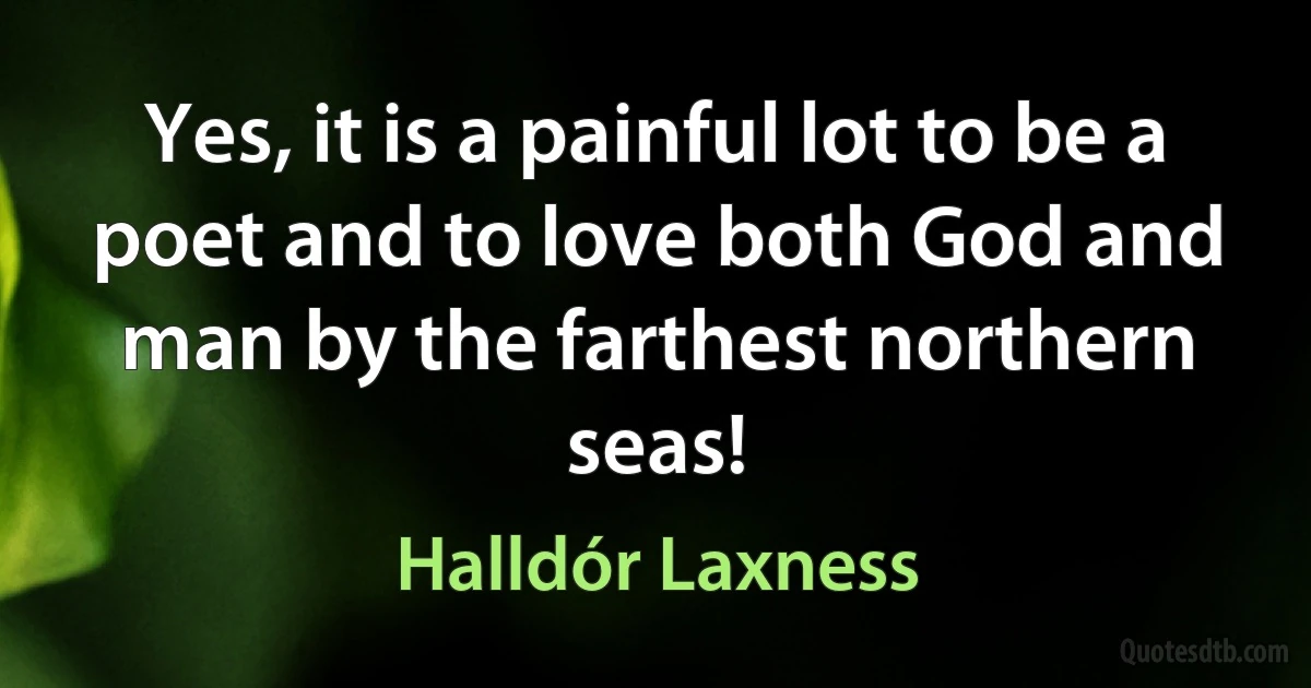 Yes, it is a painful lot to be a poet and to love both God and man by the farthest northern seas! (Halldór Laxness)