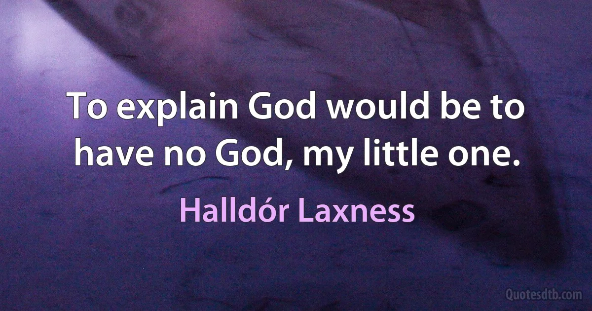 To explain God would be to have no God, my little one. (Halldór Laxness)