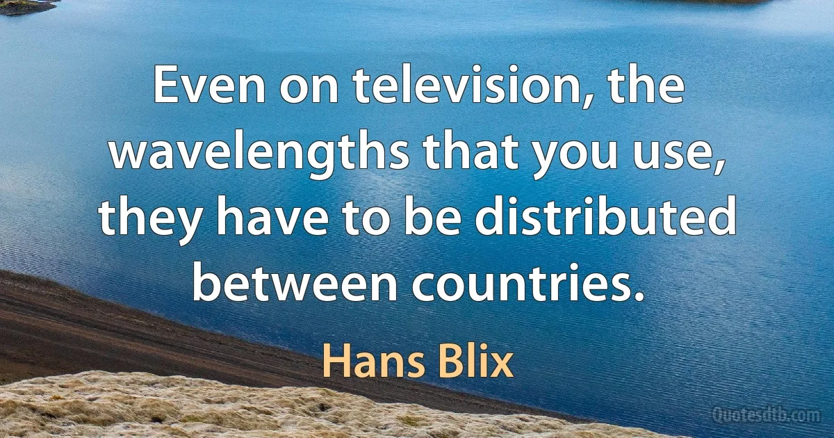 Even on television, the wavelengths that you use, they have to be distributed between countries. (Hans Blix)