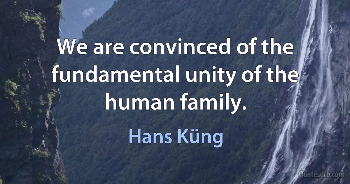 We are convinced of the fundamental unity of the human family. (Hans Küng)