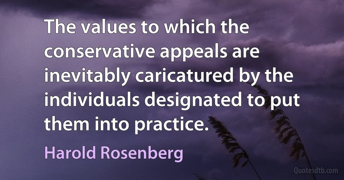 The values to which the conservative appeals are inevitably caricatured by the individuals designated to put them into practice. (Harold Rosenberg)