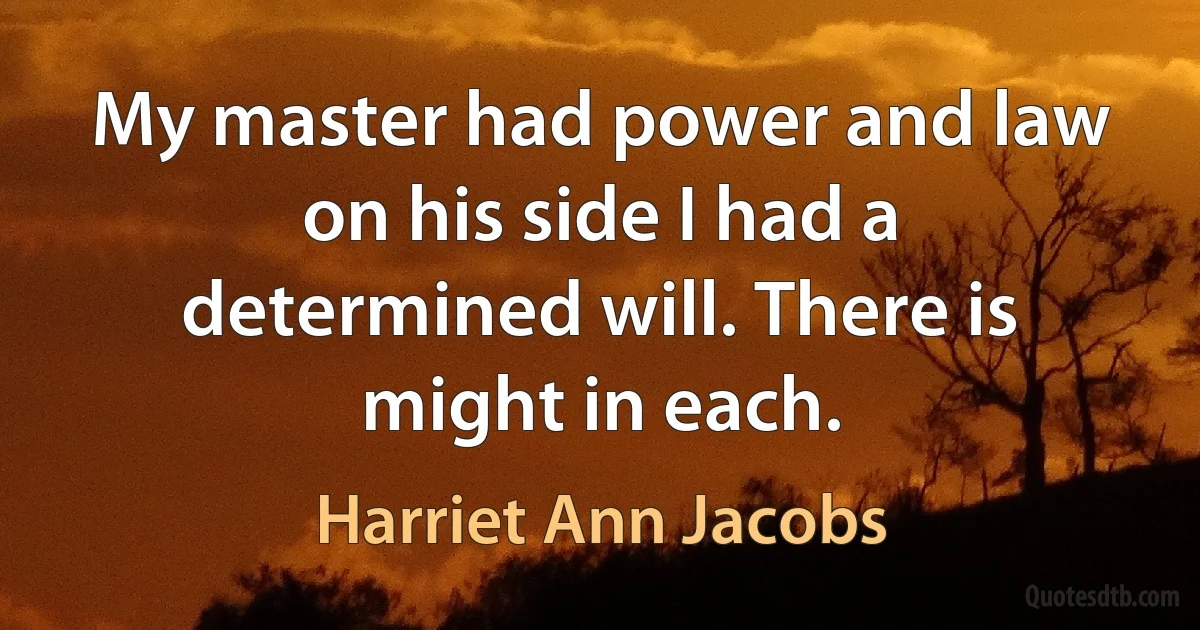 My master had power and law on his side I had a determined will. There is might in each. (Harriet Ann Jacobs)