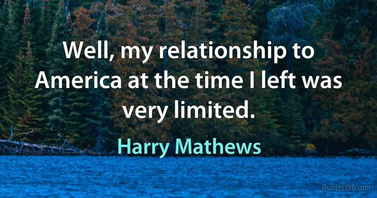 Well, my relationship to America at the time I left was very limited. (Harry Mathews)