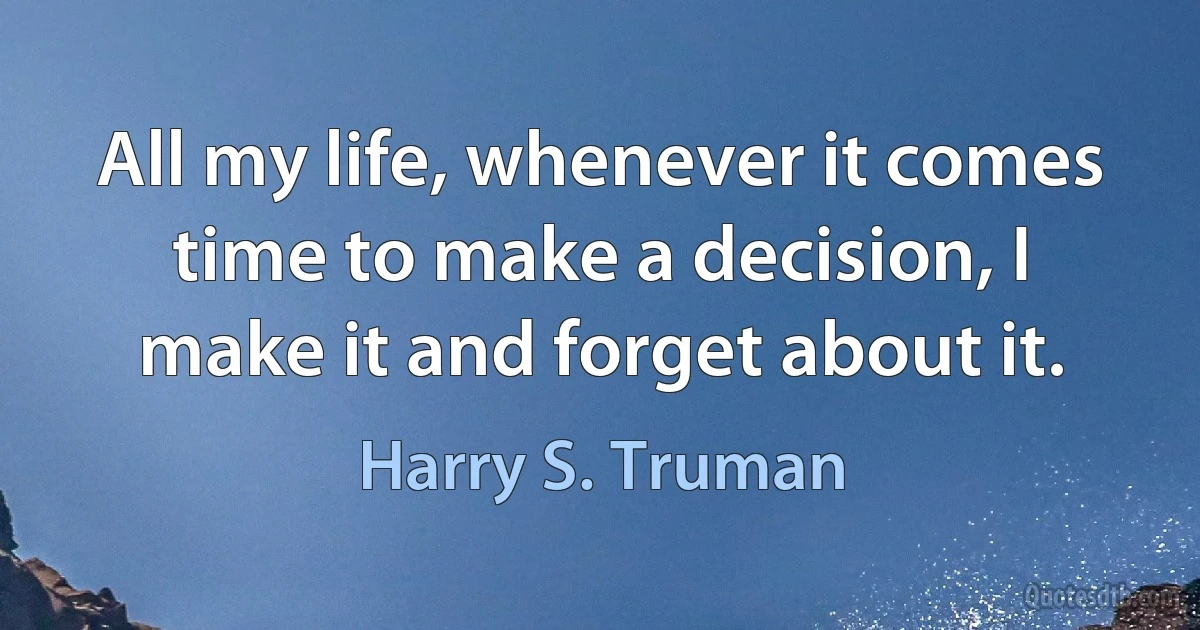 All my life, whenever it comes time to make a decision, I make it and forget about it. (Harry S. Truman)