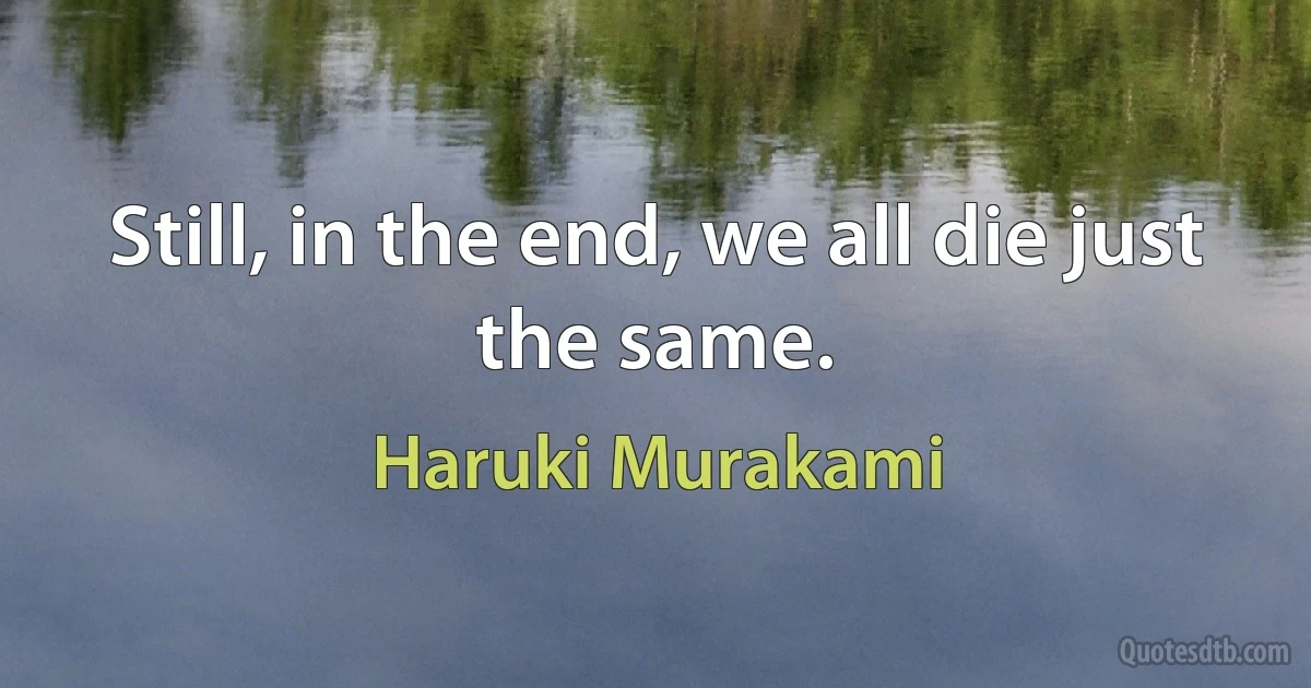 Still, in the end, we all die just the same. (Haruki Murakami)