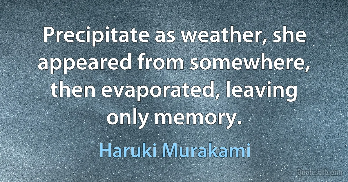 Precipitate as weather, she appeared from somewhere, then evaporated, leaving only memory. (Haruki Murakami)