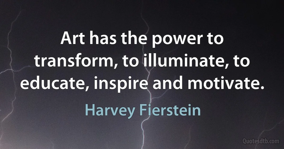 Art has the power to transform, to illuminate, to educate, inspire and motivate. (Harvey Fierstein)