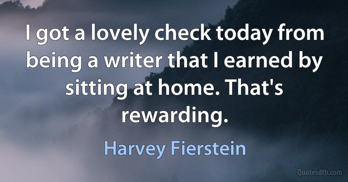 I got a lovely check today from being a writer that I earned by sitting at home. That's rewarding. (Harvey Fierstein)