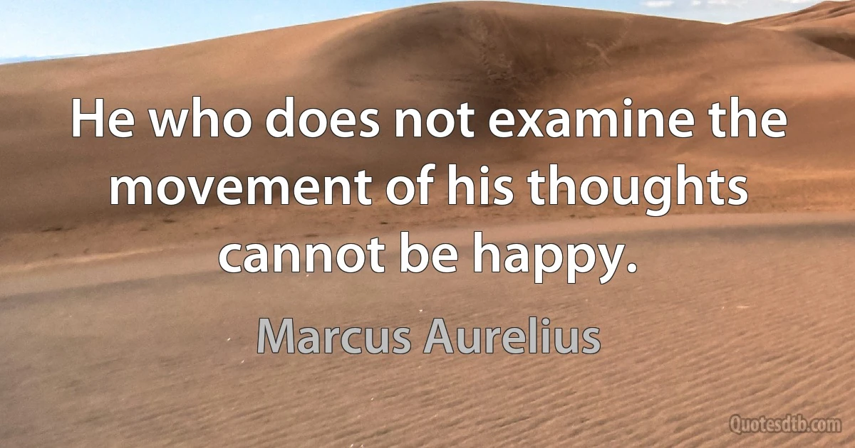 He who does not examine the movement of his thoughts cannot be happy. (Marcus Aurelius)