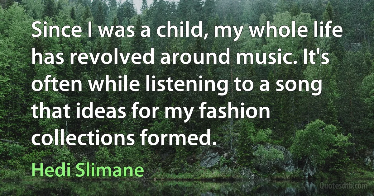 Since I was a child, my whole life has revolved around music. It's often while listening to a song that ideas for my fashion collections formed. (Hedi Slimane)