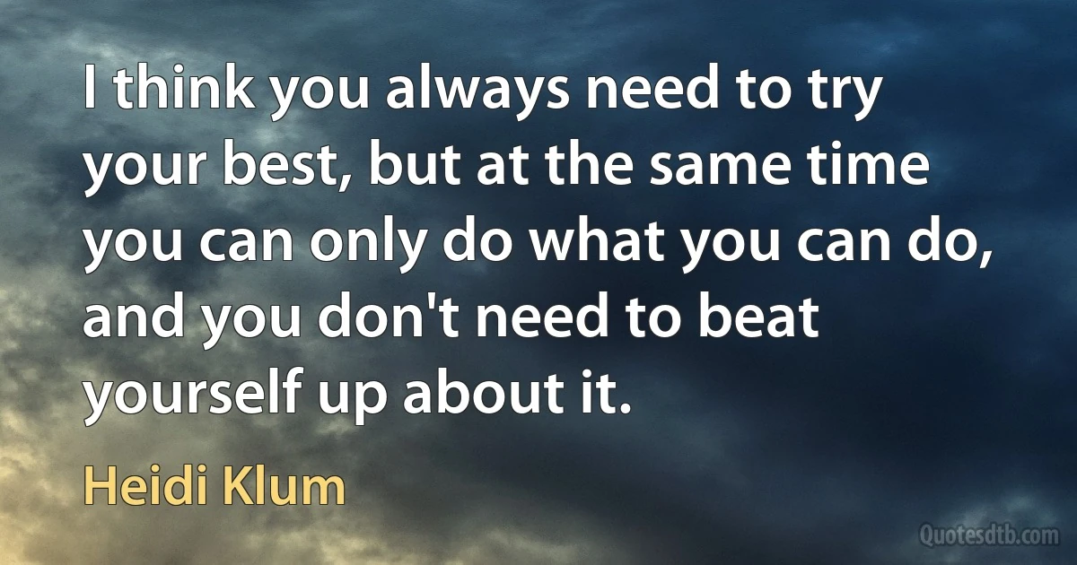 I think you always need to try your best, but at the same time you can only do what you can do, and you don't need to beat yourself up about it. (Heidi Klum)