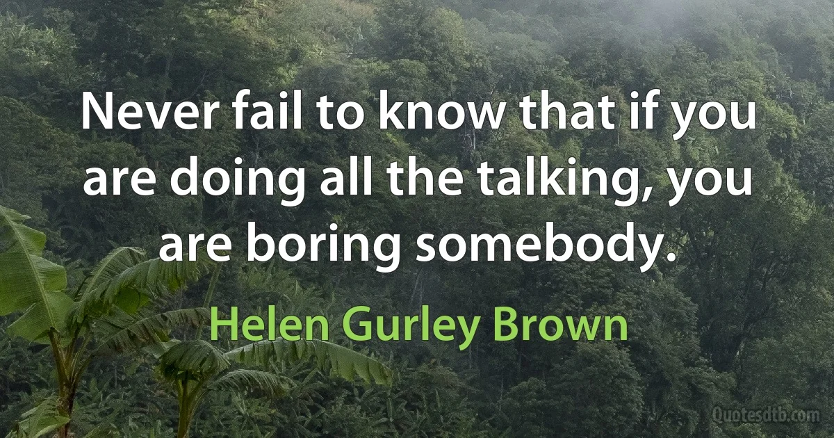 Never fail to know that if you are doing all the talking, you are boring somebody. (Helen Gurley Brown)