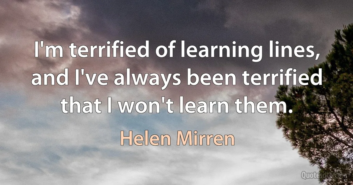 I'm terrified of learning lines, and I've always been terrified that I won't learn them. (Helen Mirren)