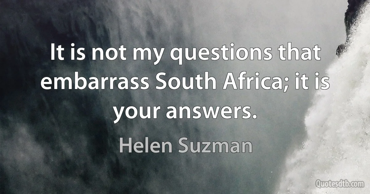 It is not my questions that embarrass South Africa; it is your answers. (Helen Suzman)