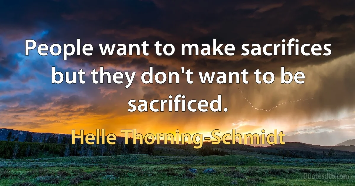 People want to make sacrifices but they don't want to be sacrificed. (Helle Thorning-Schmidt)