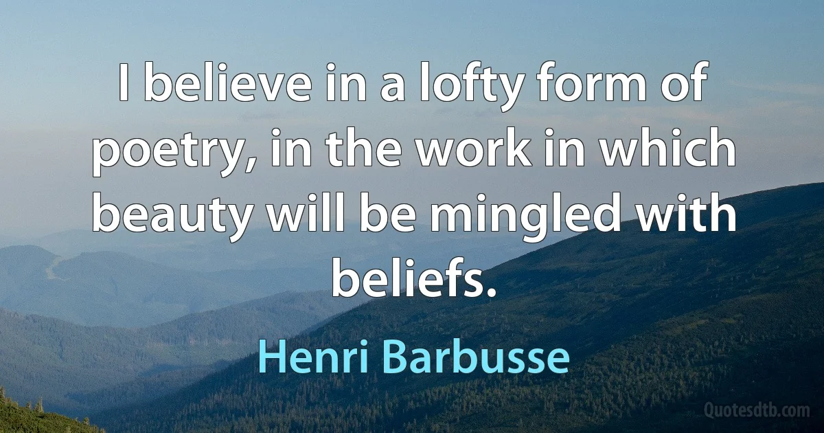 I believe in a lofty form of poetry, in the work in which beauty will be mingled with beliefs. (Henri Barbusse)