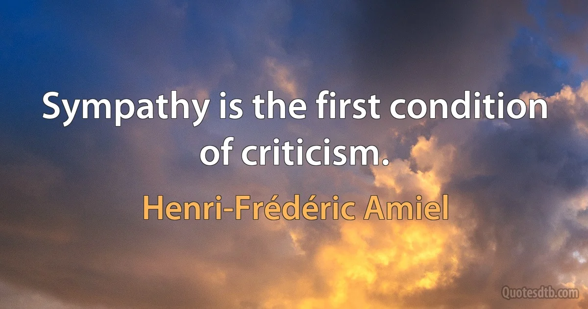 Sympathy is the first condition of criticism. (Henri-Frédéric Amiel)