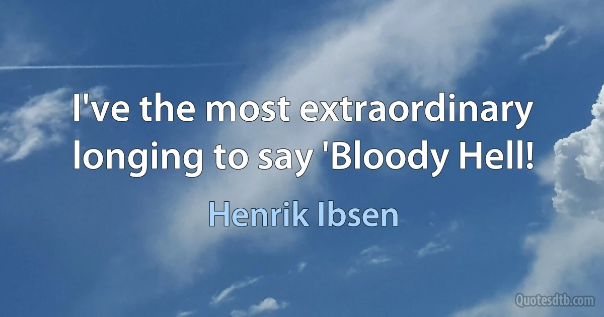 I've the most extraordinary longing to say 'Bloody Hell! (Henrik Ibsen)