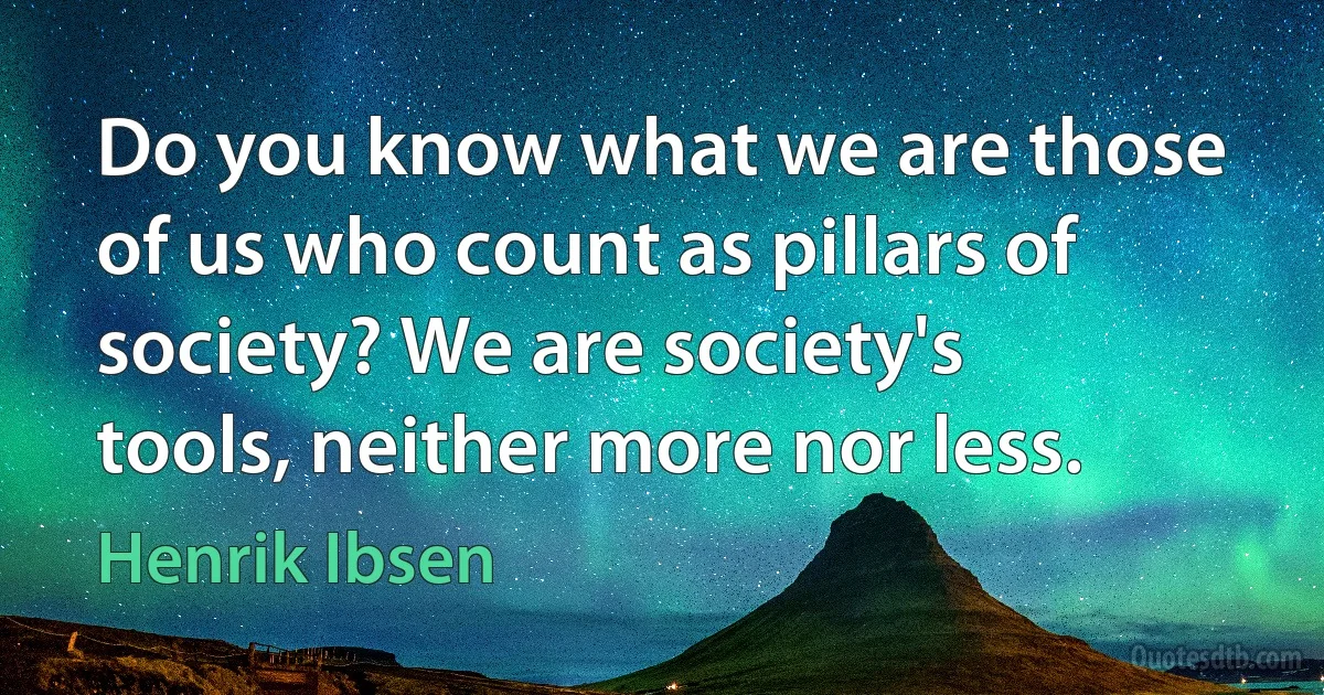 Do you know what we are those of us who count as pillars of society? We are society's tools, neither more nor less. (Henrik Ibsen)