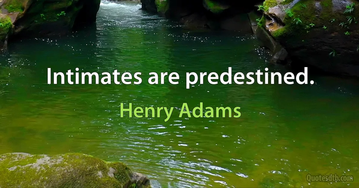 Intimates are predestined. (Henry Adams)