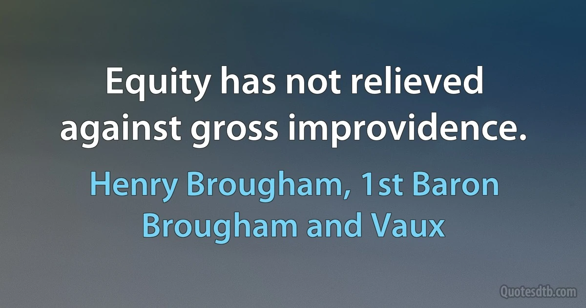 Equity has not relieved against gross improvidence. (Henry Brougham, 1st Baron Brougham and Vaux)