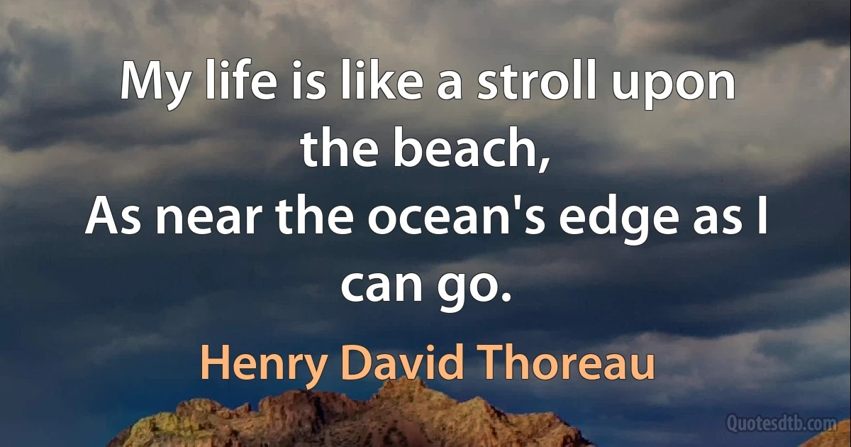 My life is like a stroll upon the beach,
As near the ocean's edge as I can go. (Henry David Thoreau)