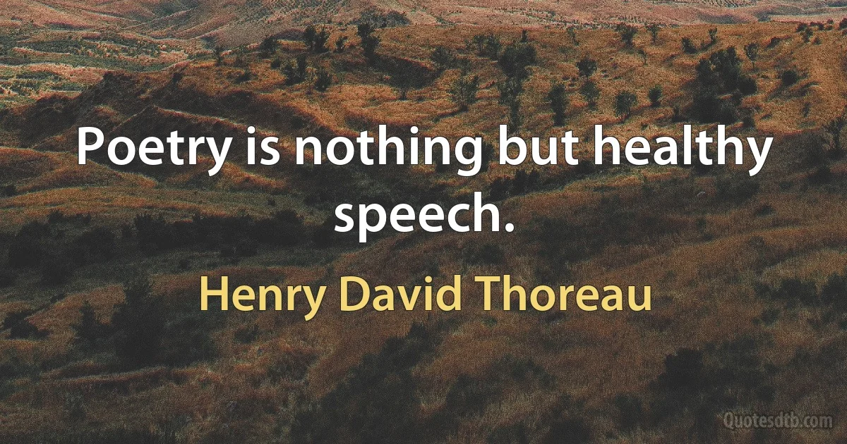 Poetry is nothing but healthy speech. (Henry David Thoreau)