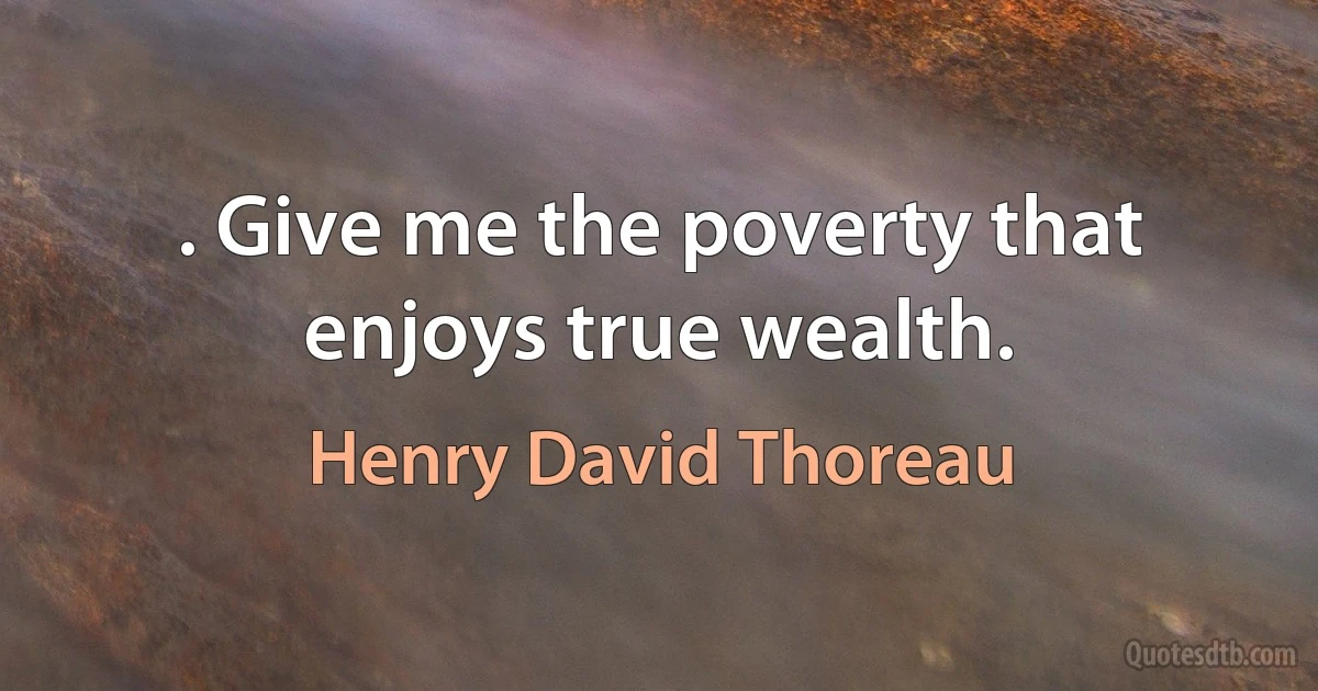 . Give me the poverty that enjoys true wealth. (Henry David Thoreau)