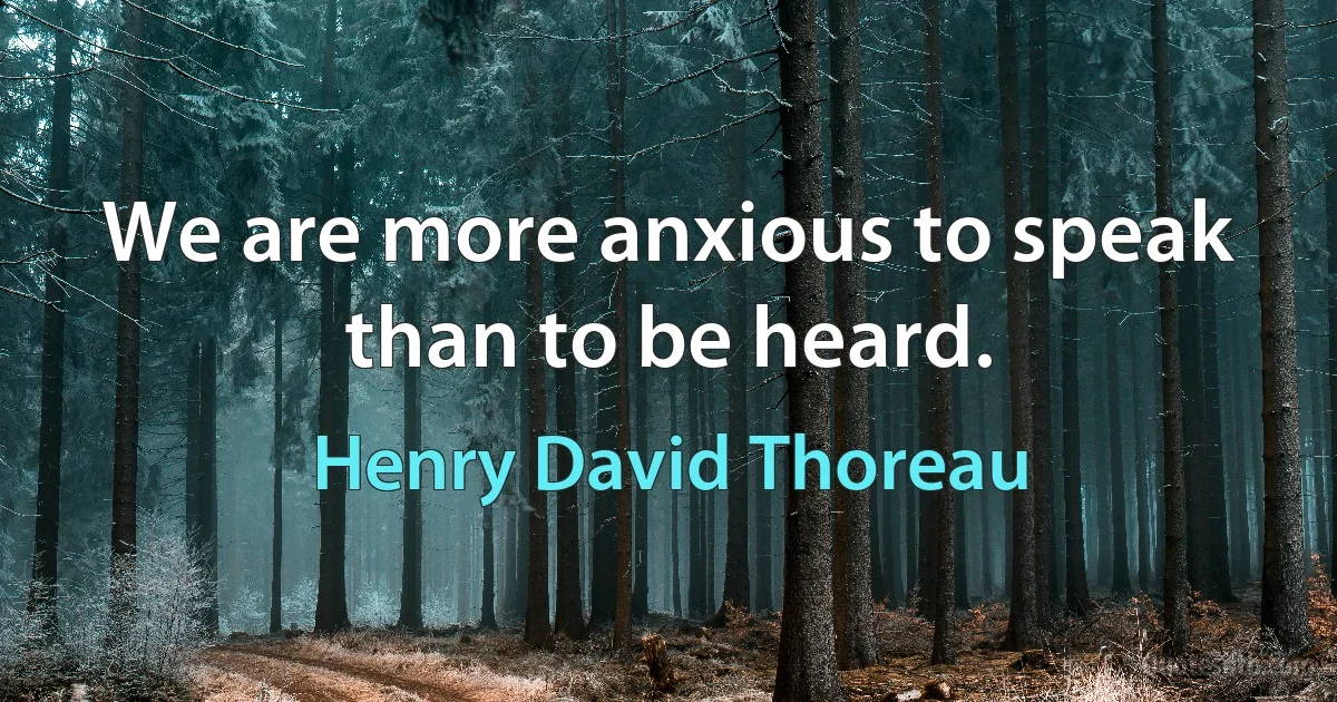 We are more anxious to speak than to be heard. (Henry David Thoreau)