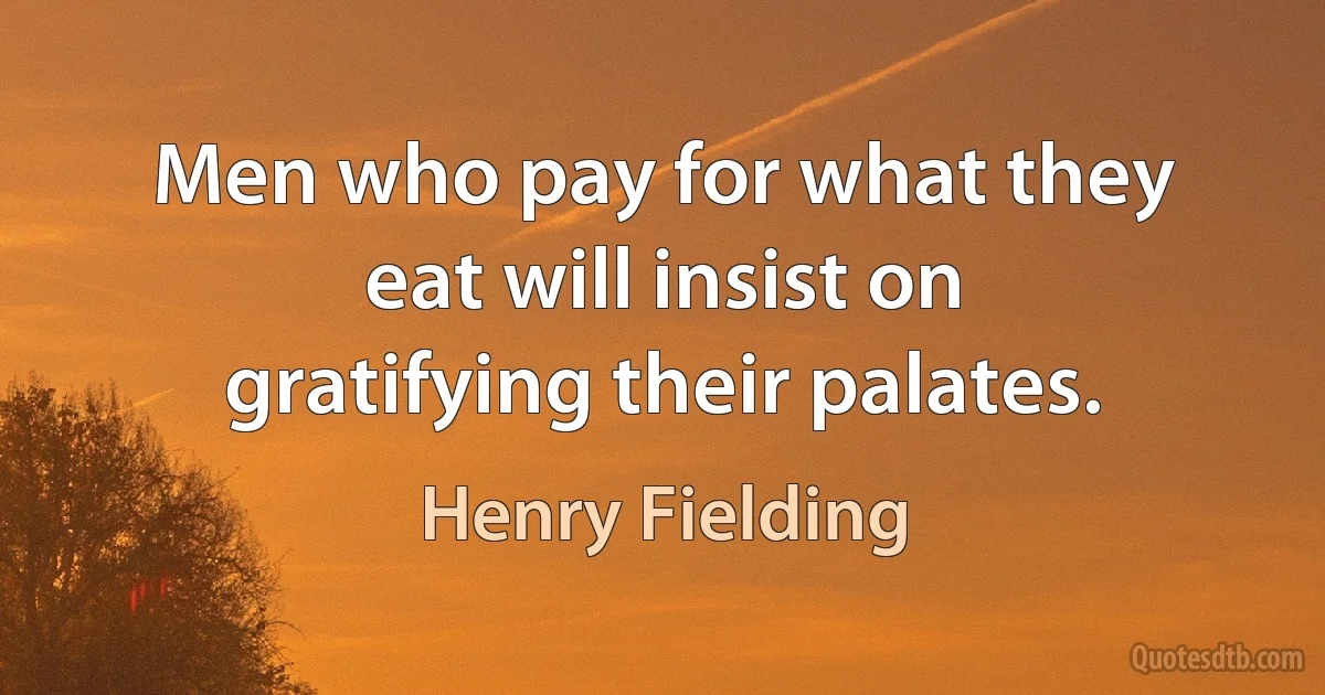 Men who pay for what they eat will insist on gratifying their palates. (Henry Fielding)